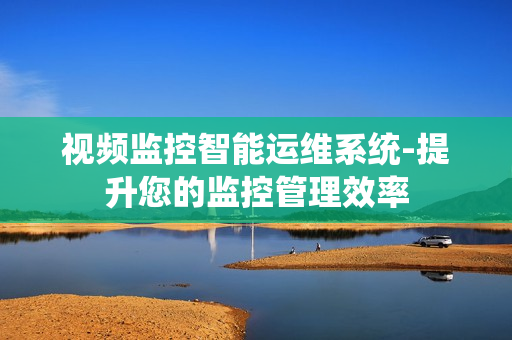 視頻監控智能運維系統-提升您的監控管理效率