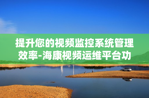 提升您的視頻監控系統管理效率-海康視頻運維平臺功能解析