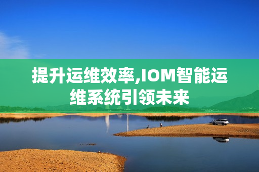 提升運(yùn)維效率,IOM智能運(yùn)維系統(tǒng)引領(lǐng)未來(lái)