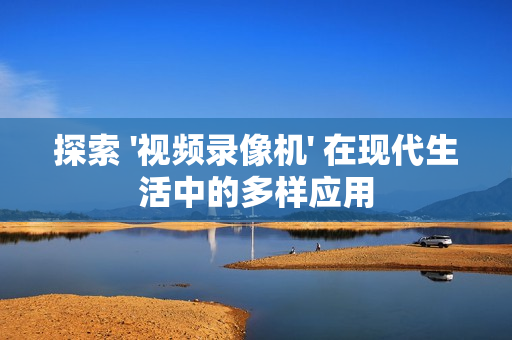 探索 '視頻錄像機' 在現代生活中的多樣應用