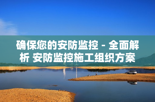 確保您的安防監控 - 全面解析 安防監控施工組織方案