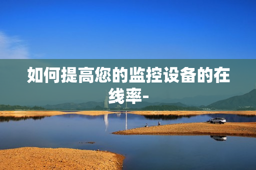 如何提高您的監控設備的在線率-