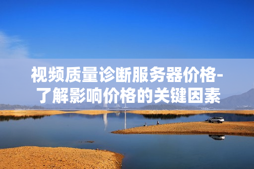 視頻質(zhì)量診斷服務(wù)器價格-了解影響價格的關(guān)鍵因素