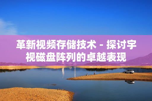 革新視頻存儲(chǔ)技術(shù) - 探討宇視磁盤陣列的卓越表現(xiàn)