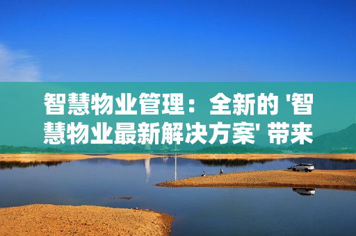 智慧物業管理：全新的 '智慧物業最新解決方案' 帶來行業革新