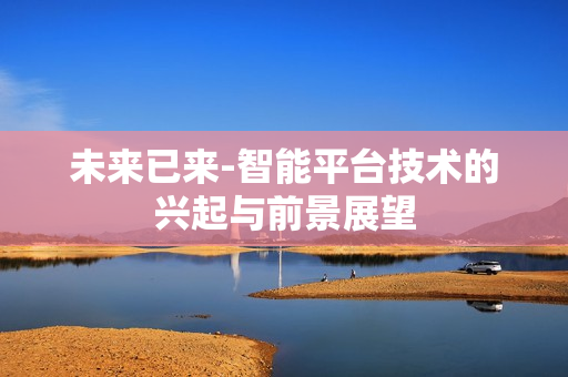 未來已來-智能平臺技術(shù)的興起與前景展望