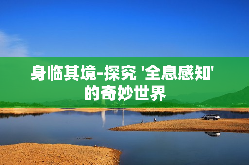 身臨其境-探究 '全息感知' 的奇妙世界