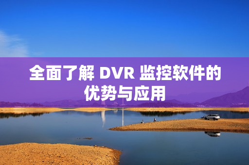 全面了解 DVR 監控軟件的優勢與應用