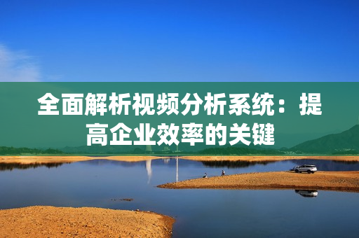 全面解析視頻分析系統(tǒng)：提高企業(yè)效率的關(guān)鍵