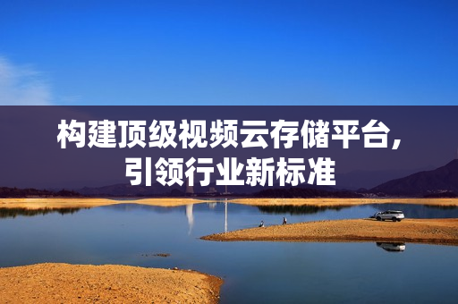 構建頂級視頻云存儲平臺,引領行業新標準