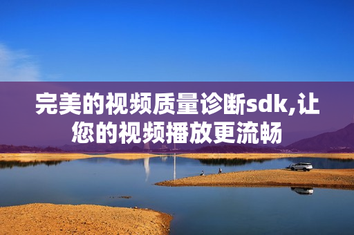 完美的視頻質量診斷sdk,讓您的視頻播放更流暢