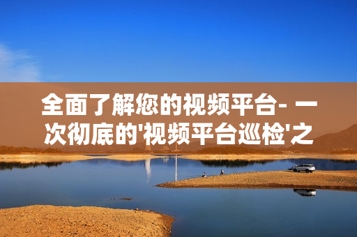 全面了解您的視頻平臺(tái)- 一次徹底的'視頻平臺(tái)巡檢'之旅