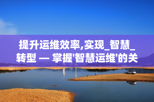 提升運維效率,實現_智慧_轉型 — 掌握'智慧運維'的關鍵要素