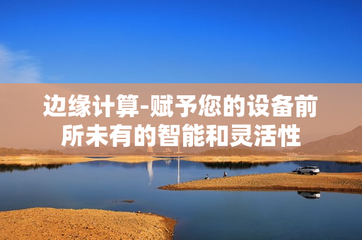 邊緣計算-賦予您的設備前所未有的智能和靈活性