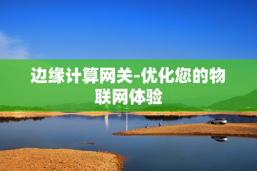 邊緣計(jì)算網(wǎng)關(guān)-優(yōu)化您的物聯(lián)網(wǎng)體驗(yàn)
