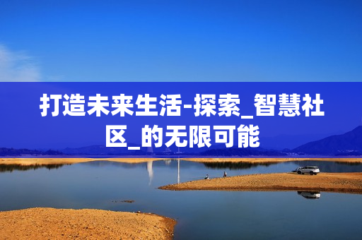 打造未來生活-探索_智慧社區_的無限可能