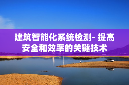 建筑智能化系統檢測- 提高安全和效率的關鍵技術
