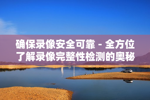 確保錄像安全可靠 - 全方位了解錄像完整性檢測的奧秘