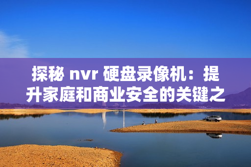 探秘 nvr 硬盤錄像機：提升家庭和商業安全的關鍵之選