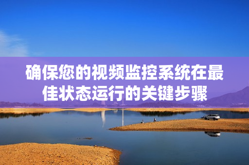 確保您的視頻監控系統在最佳狀態運行的關鍵步驟