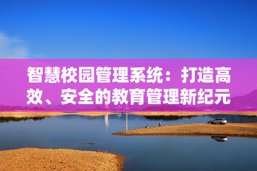 智慧校園管理系統：打造高效、安全的教育管理新紀元