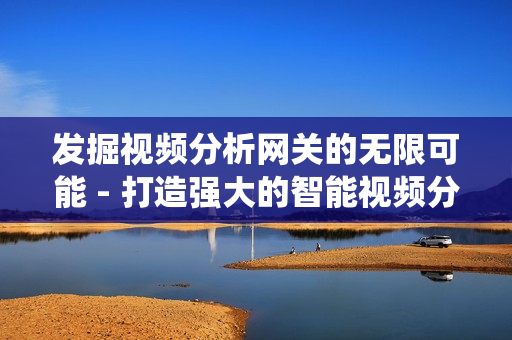 發掘視頻分析網關的無限可能 - 打造強大的智能視頻分析系統