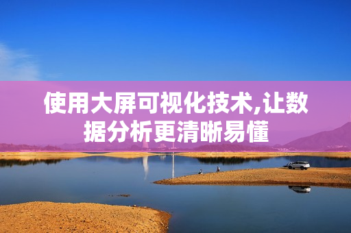 使用大屏可視化技術,讓數據分析更清晰易懂
