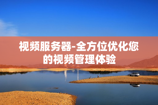 視頻服務器-全方位優化您的視頻管理體驗