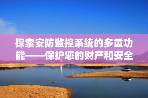 探索安防監(jiān)控系統(tǒng)的多重功能——保護(hù)您的財(cái)產(chǎn)和安全