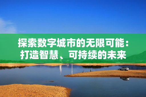 探索數字城市的無限可能：打造智慧、可持續的未來