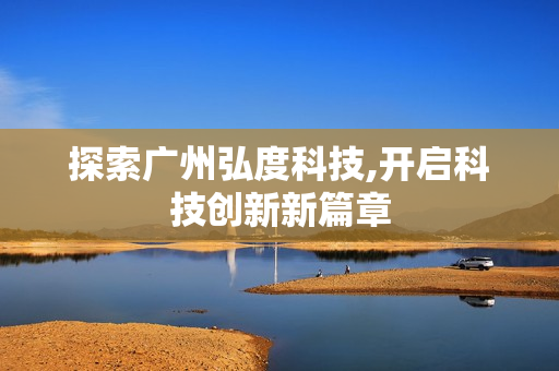 探索廣州弘度科技,開啟科技創新新篇章