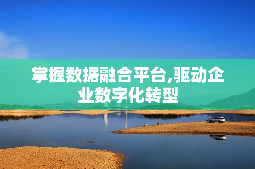 掌握數據融合平臺,驅動企業數字化轉型