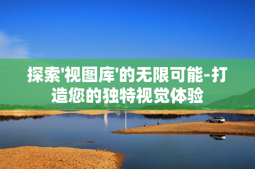 探索'視圖庫'的無限可能-打造您的獨特視覺體驗