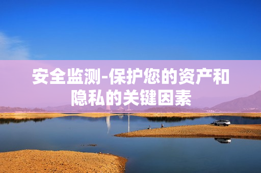 安全監測-保護您的資產和隱私的關鍵因素