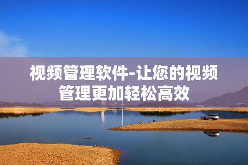 視頻管理軟件-讓您的視頻管理更加輕松高效