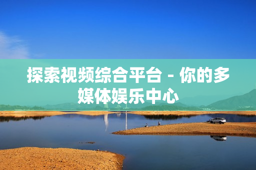探索視頻綜合平臺 - 你的多媒體娛樂中心