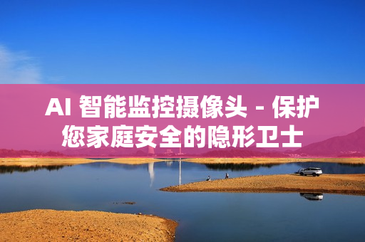 AI 智能監(jiān)控?cái)z像頭 - 保護(hù)您家庭安全的隱形衛(wèi)士