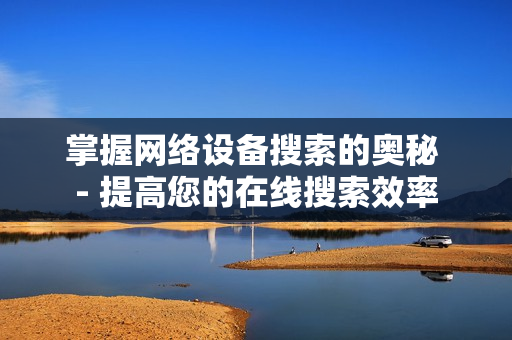 掌握網絡設備搜索的奧秘 - 提高您的在線搜索效率
