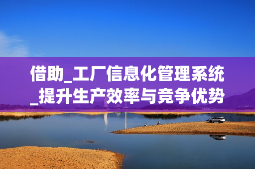借助_工廠信息化管理系統(tǒng)_提升生產(chǎn)效率與競爭優(yōu)勢