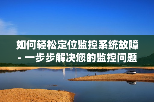 如何輕松定位監(jiān)控系統(tǒng)故障- 一步步解決您的監(jiān)控問題