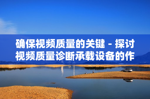 確保視頻質(zhì)量的關(guān)鍵 - 探討視頻質(zhì)量診斷承載設(shè)備的作用與應(yīng)用