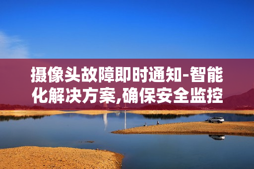 攝像頭故障即時通知-智能化解決方案,確保安全監控無縫運行