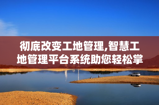 徹底改變工地管理,智慧工地管理平臺系統助您輕松掌控