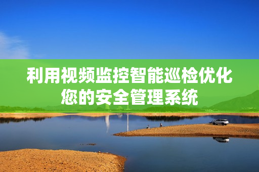 利用視頻監控智能巡檢優化您的安全管理系統