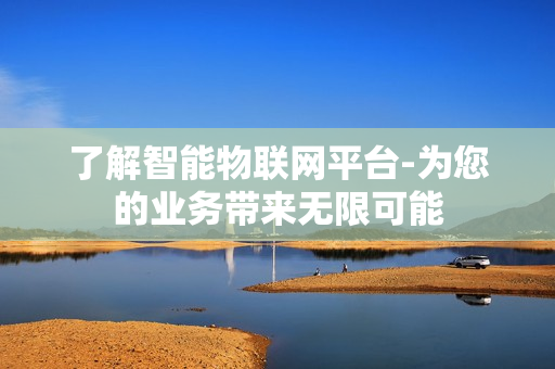 了解智能物聯網平臺-為您的業務帶來無限可能
