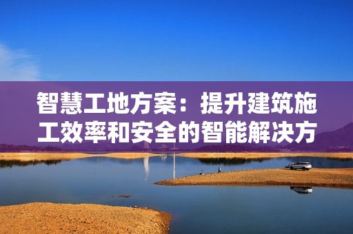 智慧工地方案：提升建筑施工效率和安全的智能解決方案