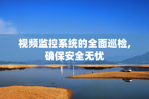 視頻監(jiān)控系統(tǒng)的全面巡檢,確保安全無(wú)憂(yōu)