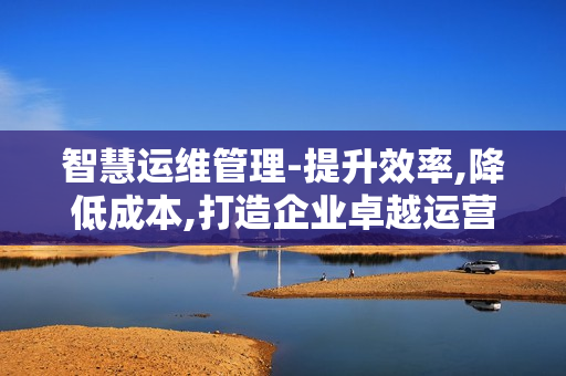 智慧運維管理-提升效率,降低成本,打造企業卓越運營