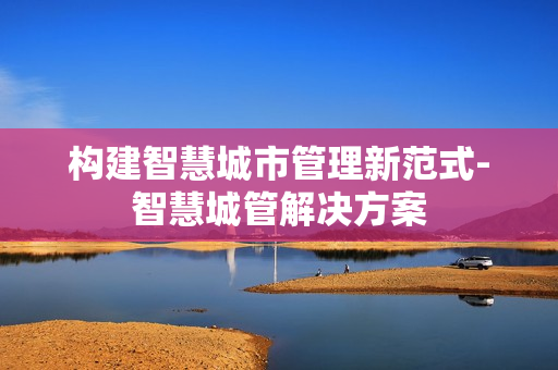 構建智慧城市管理新范式-智慧城管解決方案