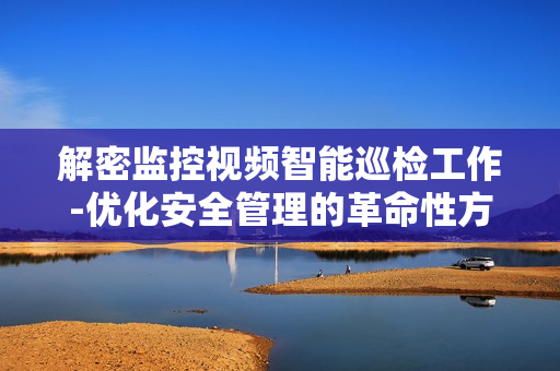 解密監(jiān)控視頻智能巡檢工作-優(yōu)化安全管理的革命性方案